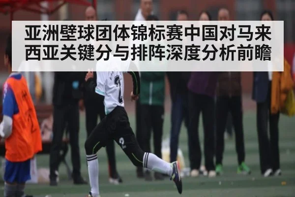 亚洲壁球团体锦标赛中国对马来西亚关键分与排阵深度分析前瞻