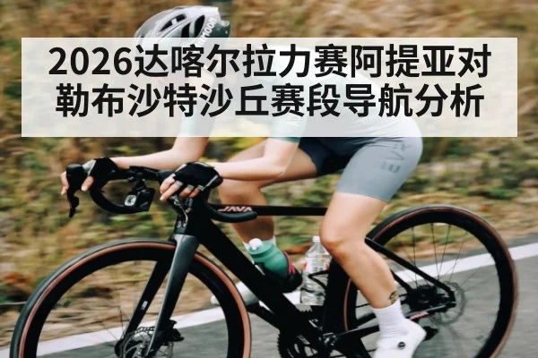 2026达喀尔拉力赛阿提亚对勒布沙特沙丘赛段导航分析