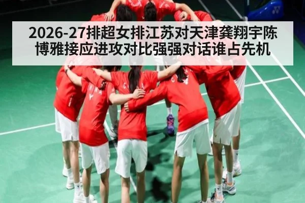 2026-27排超女排江苏对天津龚翔宇陈博雅接应进攻对比强强对话谁占先机