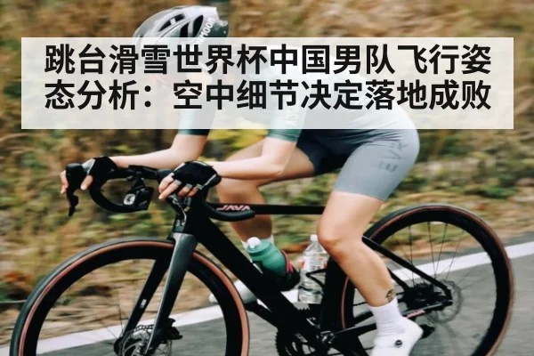 跳台滑雪世界杯中国男队飞行姿态分析：空中细节决定落地成败